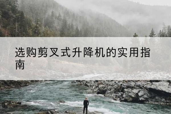 舒兰剪叉式升降机怎么选-选购剪叉式升降机的实用指南