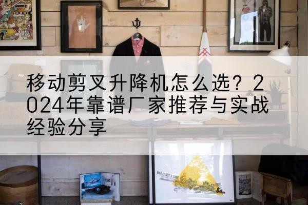 舒兰升降平台厂家推荐-移动剪叉升降机怎么选?2024年靠谱厂家推荐与实战经验分享