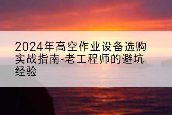 舒兰高空作业升降机厂家推荐-2024年高空作业设备选购实战指南-老工程师的避坑经验