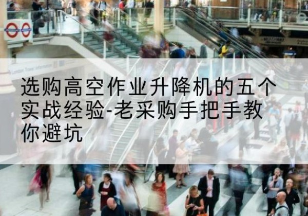 舒兰高空作业升降机厂家-选购高空作业升降机的五个实战经验-老采购手把手教你避坑