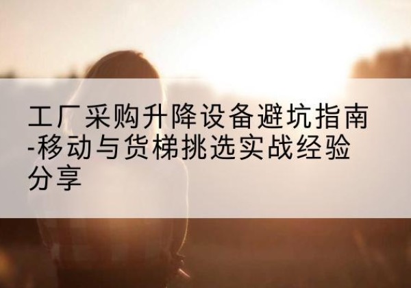 舒兰移动式升降机怎么选-工厂采购升降设备避坑指南-移动与货梯挑选实战经验分享