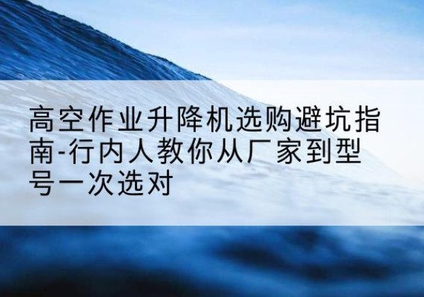 舒兰升降平台厂家-高空作业升降机选购避坑指南-行内人教你从厂家到型号一次选对