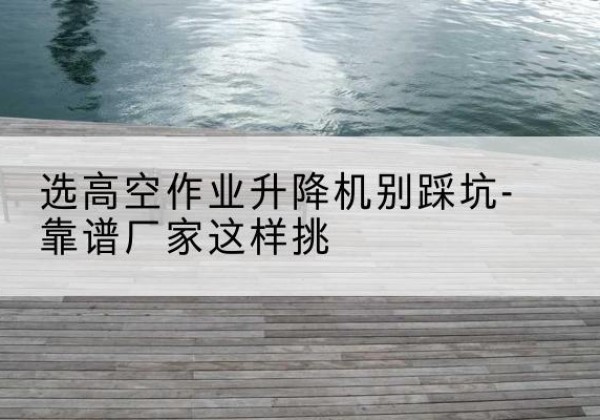 舒兰剪叉式升降机厂家-选高空作业升降机别踩坑-靠谱厂家这样挑