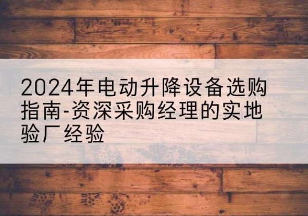 舒兰电动剪叉升降平台厂家-2024年电动升降设备选购指南-资深采购经理的实地验厂经验