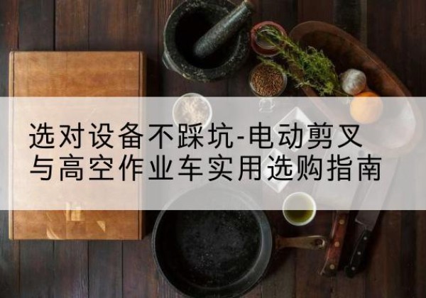 舒兰电动剪叉升降平台怎么选-选对设备不踩坑-电动剪叉与高空作业车实用选购指南