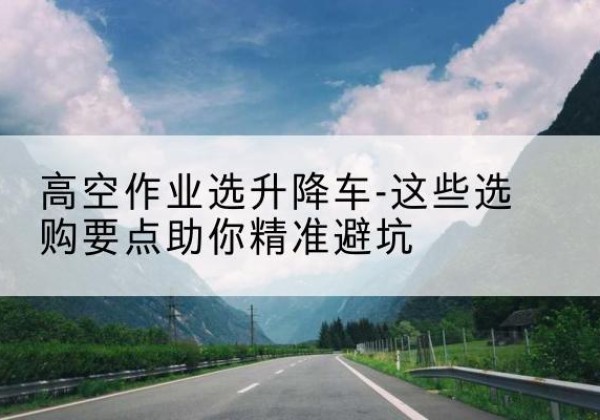 舒兰升降车厂家-高空作业选升降车-这些选购要点助你*避坑