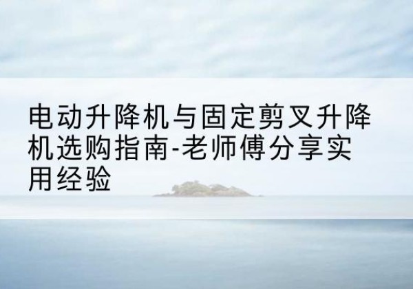 舒兰电动升降机怎么选-电动升降机与固定剪叉升降机选购指南-老师傅分享实用经验