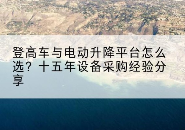 舒兰登高车厂家厂家-登高车与电动升降平台怎么选？十五年设备采购经验分享