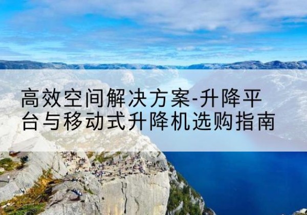 舒兰升降平台厂家-*空间解决方案-升降平台与移动式升降机选购指南