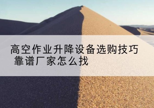 舒兰电动升降平台厂家推荐-高空作业升降设备选购技巧 靠谱厂家怎么找