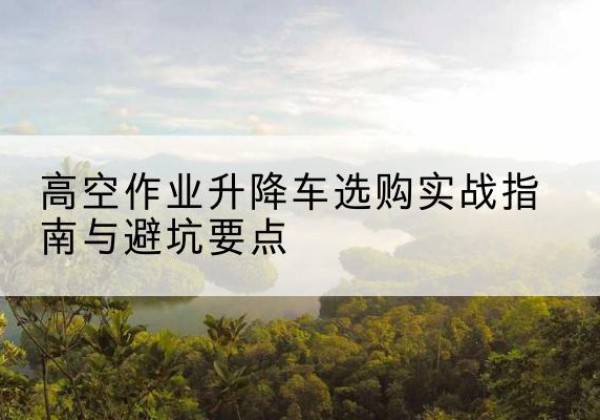 舒兰升降车怎么选-高空作业升降车选购实战指南与避坑要点