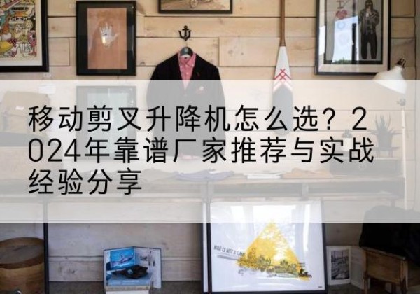 舒兰升降平台厂家推荐-移动剪叉升降机怎么选？2024年靠谱厂家推荐与实战经验分享