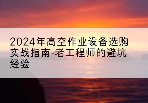 舒兰高空作业升降机厂家推荐-2024年高空作业设备选购实战指南-老工程师的避坑经验